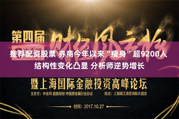 推荐配资股票 券商今年以来“瘦身”超9200人 结构性变化凸显 分析师逆势增长