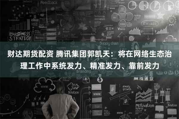 财达期货配资 腾讯集团郭凯天：将在网络生态治理工作中系统发力、精准发力、靠前发力