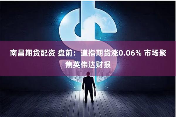 南昌期货配资 盘前：道指期货涨0.06% 市场聚焦英伟达财报