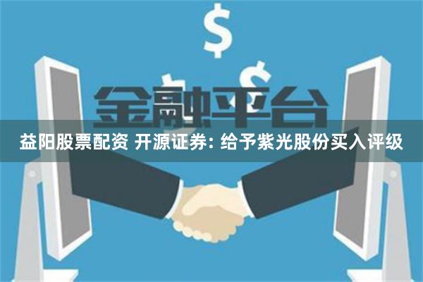 益阳股票配资 开源证券: 给予紫光股份买入评级