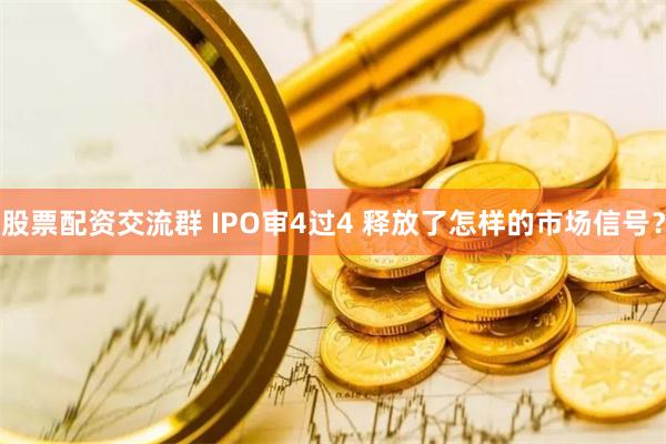 股票配资交流群 IPO审4过4 释放了怎样的市场信号？