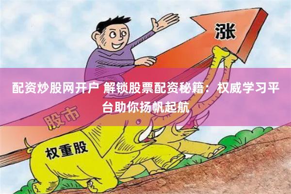 配资炒股网开户 解锁股票配资秘籍：权威学习平台助你扬帆起航