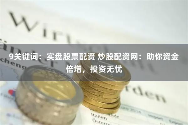 9关键词：实盘股票配资 炒股配资网：助你资金倍增，投资无忧