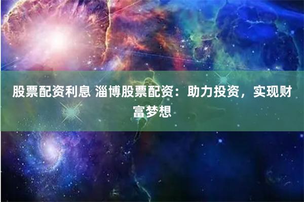 股票配资利息 淄博股票配资：助力投资，实现财富梦想