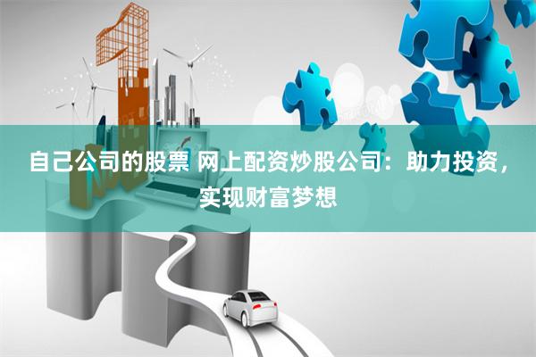 自己公司的股票 网上配资炒股公司：助力投资，实现财富梦想