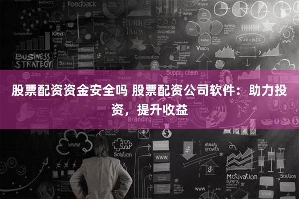 股票配资资金安全吗 股票配资公司软件：助力投资，提升收益