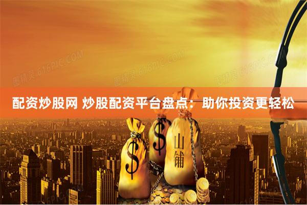 配资炒股网 炒股配资平台盘点：助你投资更轻松