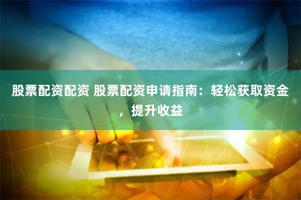 股票配资配资 股票配资申请指南：轻松获取资金，提升收益