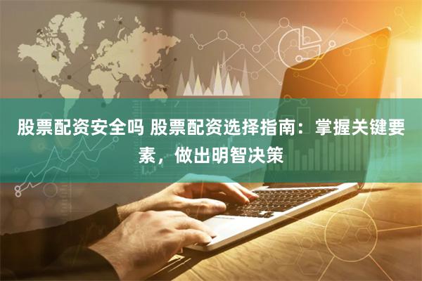 股票配资安全吗 股票配资选择指南：掌握关键要素，做出明智决策