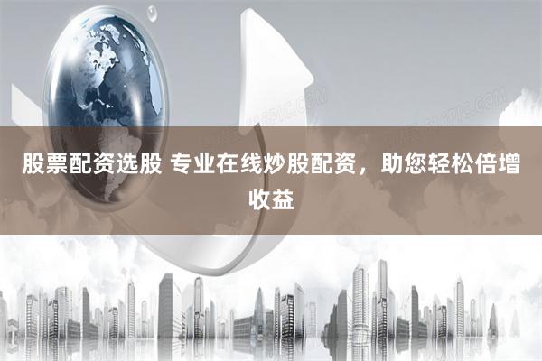 股票配资选股 专业在线炒股配资，助您轻松倍增收益