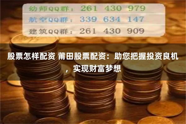 股票怎样配资 莆田股票配资：助您把握投资良机，实现财富梦想