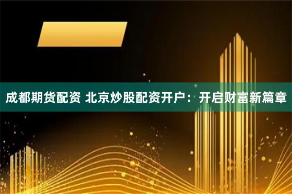 成都期货配资 北京炒股配资开户：开启财富新篇章