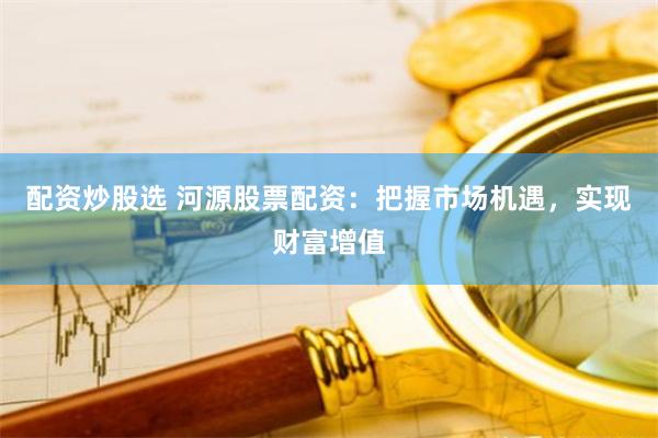 配资炒股选 河源股票配资：把握市场机遇，实现财富增值