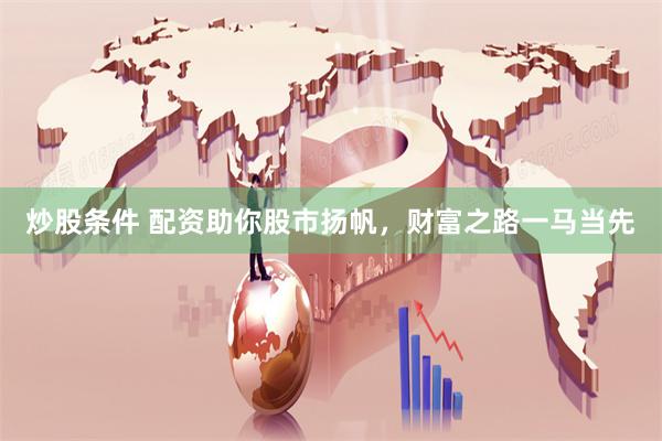 炒股条件 配资助你股市扬帆，财富之路一马当先