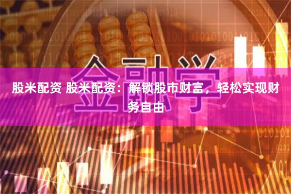 股米配资 股米配资：解锁股市财富，轻松实现财务自由
