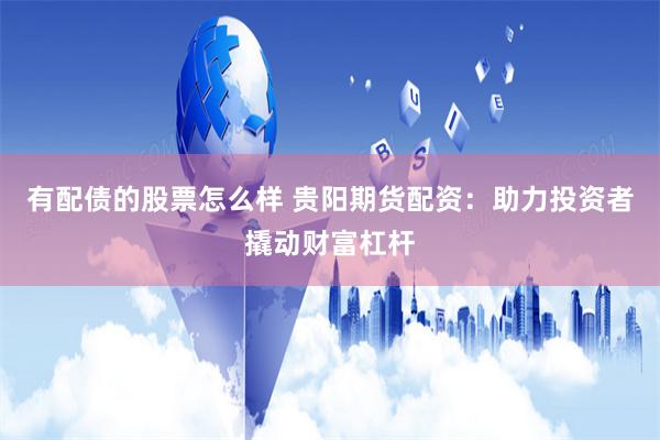 有配债的股票怎么样 贵阳期货配资：助力投资者撬动财富杠杆
