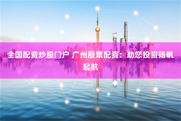 全国配资炒股门户 广州股票配资：助您投资扬帆起航