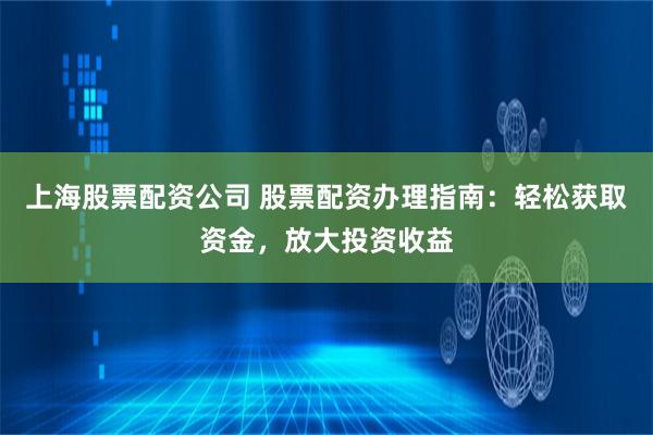 上海股票配资公司 股票配资办理指南：轻松获取资金，放大投资收益