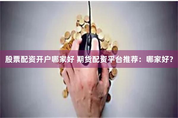 股票配资开户哪家好 期货配资平台推荐：哪家好？
