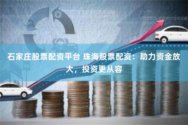 石家庄股票配资平台 珠海股票配资：助力资金放大，投资更从容