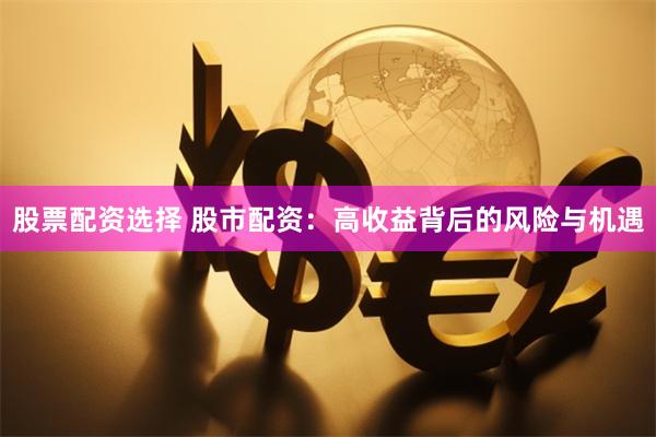 股票配资选择 股市配资：高收益背后的风险与机遇