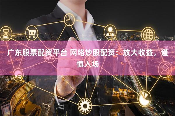 广东股票配资平台 网络炒股配资：放大收益，谨慎入场