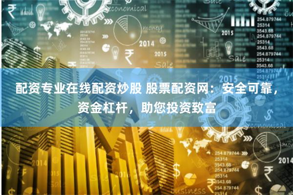 配资专业在线配资炒股 股票配资网：安全可靠，资金杠杆，助您投资致富