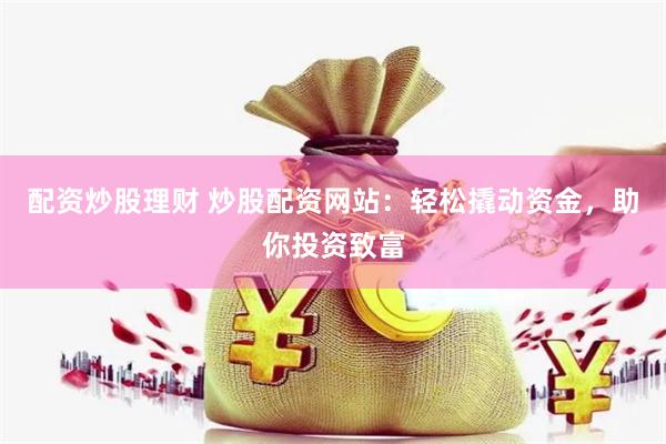 配资炒股理财 炒股配资网站：轻松撬动资金，助你投资致富