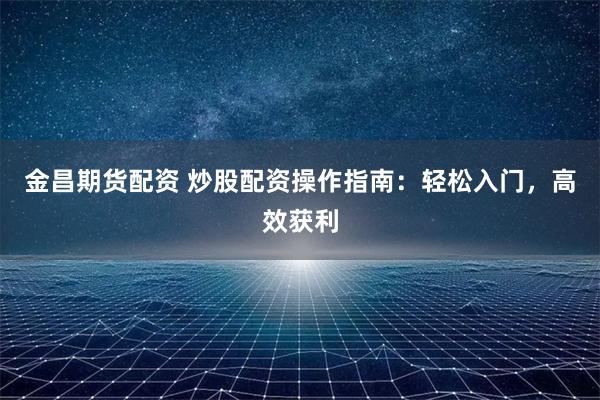 金昌期货配资 炒股配资操作指南：轻松入门，高效获利