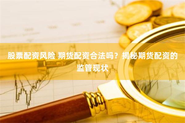 股票配资风险 期货配资合法吗？揭秘期货配资的监管现状