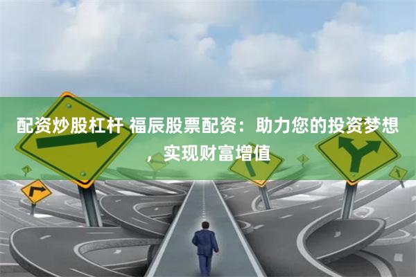 配资炒股杠杆 福辰股票配资：助力您的投资梦想，实现财富增值