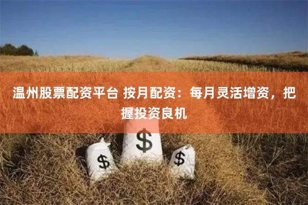 温州股票配资平台 按月配资：每月灵活增资，把握投资良机