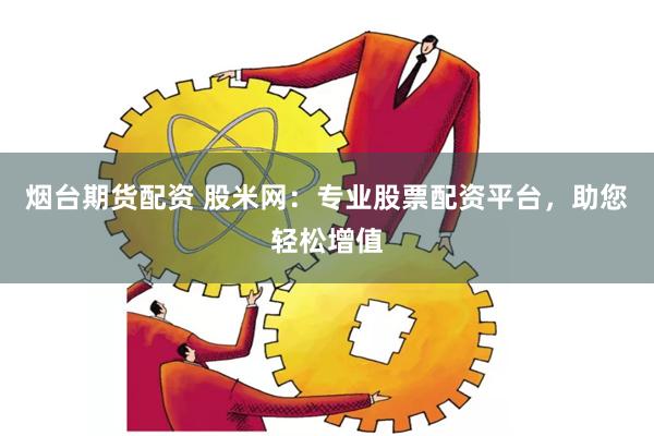 烟台期货配资 股米网：专业股票配资平台，助您轻松增值