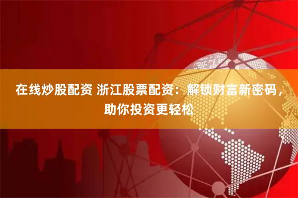 在线炒股配资 浙江股票配资：解锁财富新密码，助你投资更轻松
