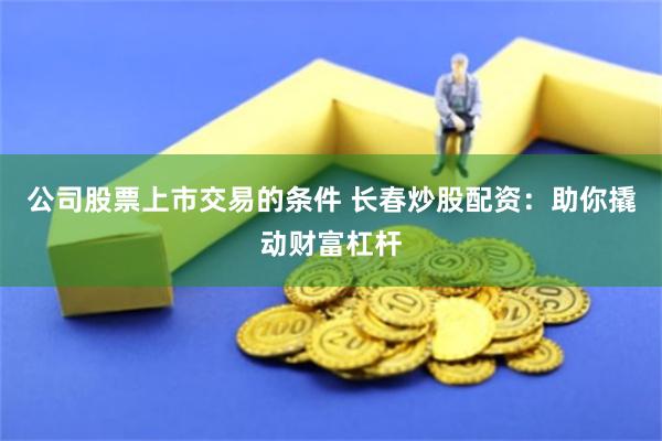 公司股票上市交易的条件 长春炒股配资：助你撬动财富杠杆