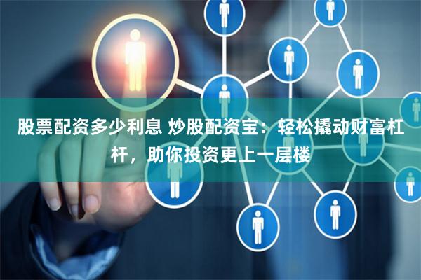 股票配资多少利息 炒股配资宝：轻松撬动财富杠杆，助你投资更上一层楼