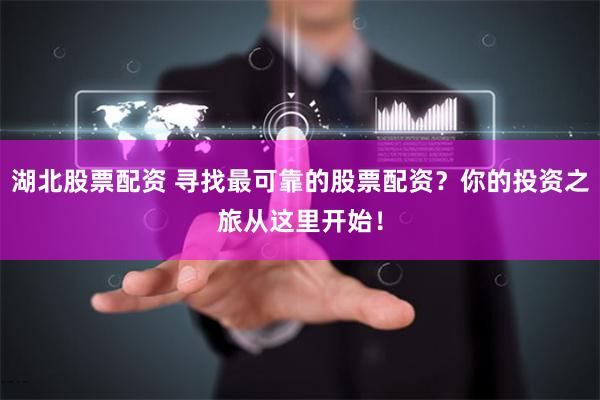 湖北股票配资 寻找最可靠的股票配资？你的投资之旅从这里开始！