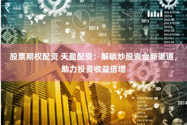 股票期权配资 天盈配资：解锁炒股资金新渠道，助力投资收益倍增