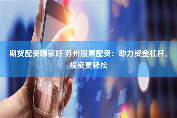 期货配资哪家好 苏州股票配资：助力资金杠杆，投资更轻松