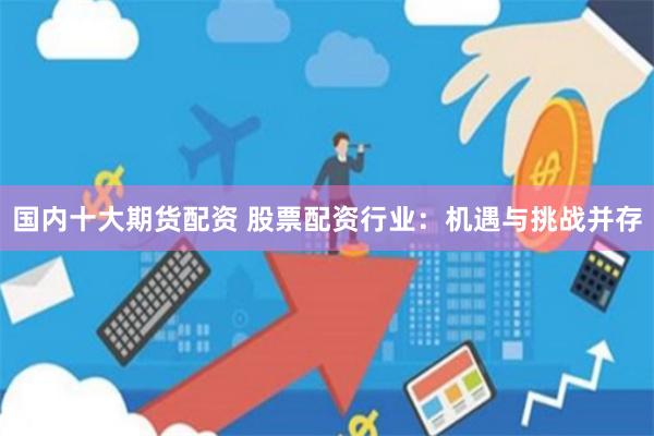 国内十大期货配资 股票配资行业：机遇与挑战并存