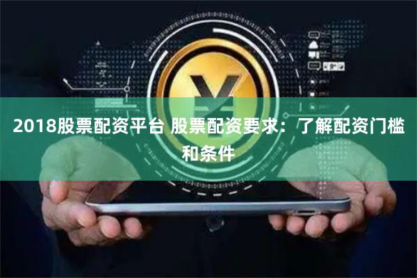 2018股票配资平台 股票配资要求：了解配资门槛和条件