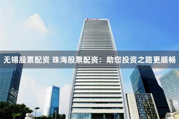 无锡股票配资 珠海股票配资：助您投资之路更顺畅
