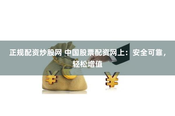 正规配资炒股网 中国股票配资网上：安全可靠，轻松增值