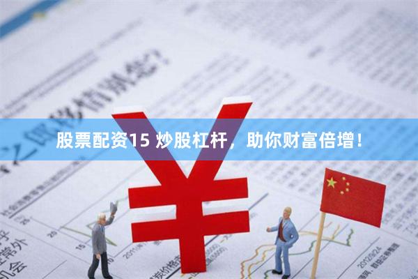 股票配资15 炒股杠杆，助你财富倍增！