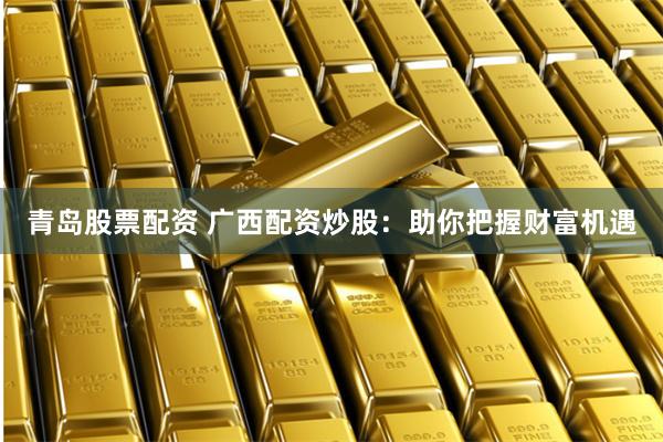 青岛股票配资 广西配资炒股：助你把握财富机遇