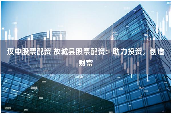 汉中股票配资 故城县股票配资：助力投资，创造财富
