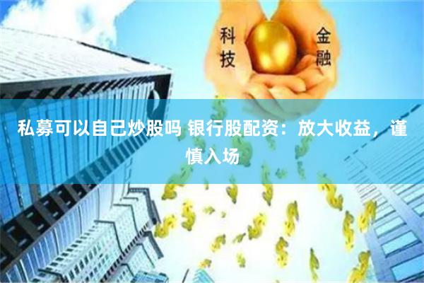 私募可以自己炒股吗 银行股配资：放大收益，谨慎入场