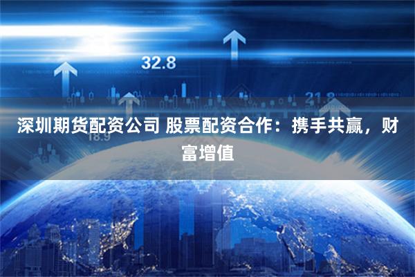 深圳期货配资公司 股票配资合作：携手共赢，财富增值