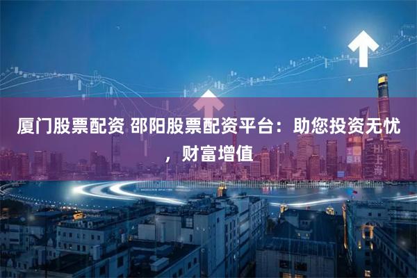 厦门股票配资 邵阳股票配资平台：助您投资无忧，财富增值