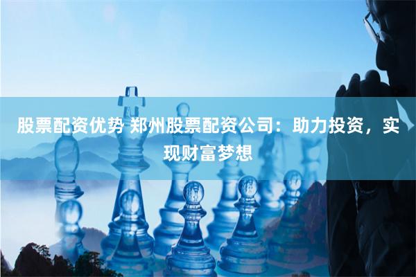 股票配资优势 郑州股票配资公司：助力投资，实现财富梦想